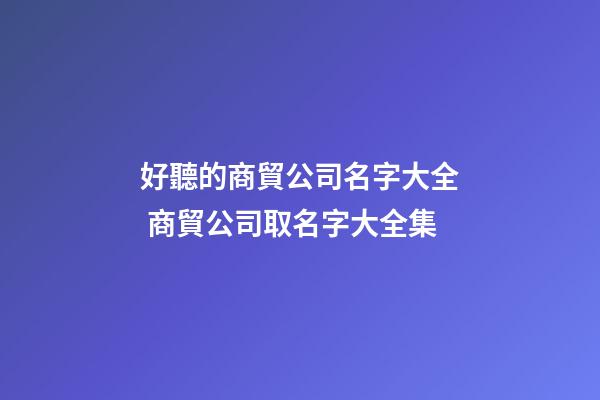 好聽的商貿公司名字大全 商貿公司取名字大全集